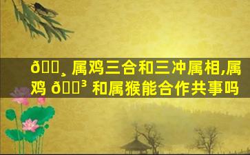 🌸 属鸡三合和三冲属相,属鸡 🐳 和属猴能合作共事吗